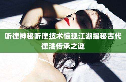 听律神秘听律技术惊现江湖揭秘古代律法传承之谜