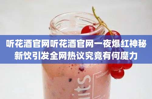 听花酒官网听花酒官网一夜爆红神秘新饮引发全网热议究竟有何魔力