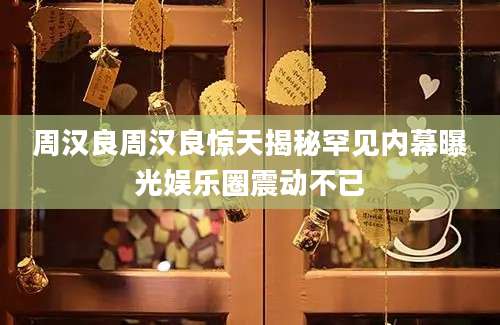周汉良周汉良惊天揭秘罕见内幕曝光娱乐圈震动不已