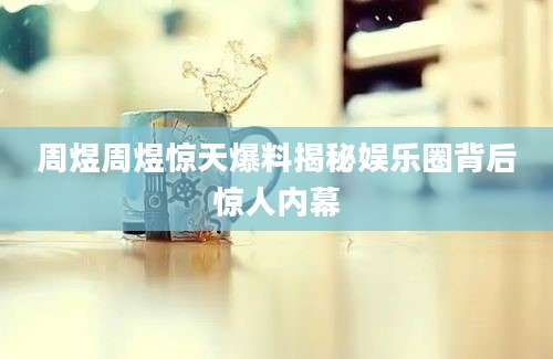 周煜周煜惊天爆料揭秘娱乐圈背后惊人内幕