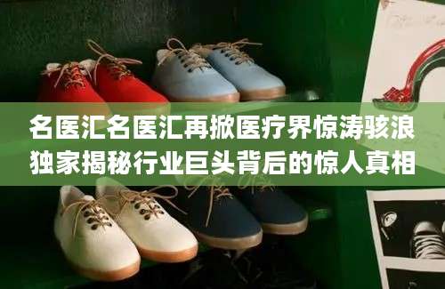 名医汇名医汇再掀医疗界惊涛骇浪独家揭秘行业巨头背后的惊人真相