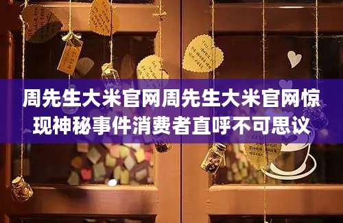 周先生大米官网周先生大米官网惊现神秘事件消费者直呼不可思议