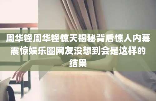 周华锋周华锋惊天揭秘背后惊人内幕震惊娱乐圈网友没想到会是这样的结果