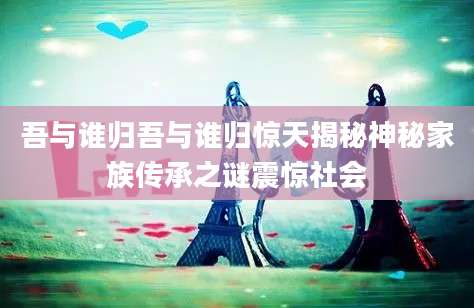 吾与谁归吾与谁归惊天揭秘神秘家族传承之谜震惊社会