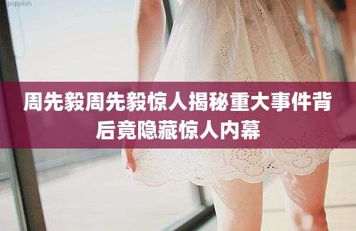 周先毅周先毅惊人揭秘重大事件背后竟隐藏惊人内幕