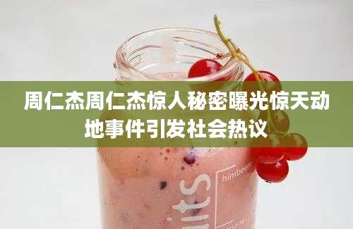 周仁杰周仁杰惊人秘密曝光惊天动地事件引发社会热议