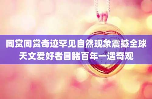同赏同赏奇迹罕见自然现象震撼全球天文爱好者目睹百年一遇奇观
