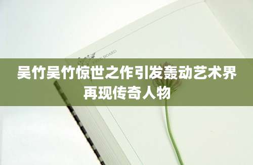 吴竹吴竹惊世之作引发轰动艺术界再现传奇人物