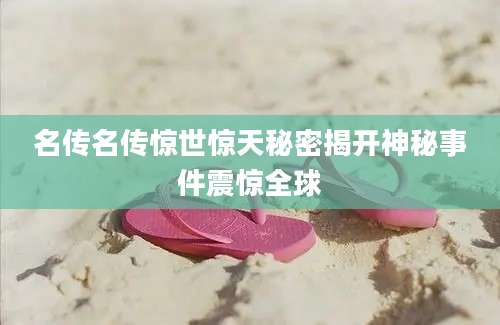 名传名传惊世惊天秘密揭开神秘事件震惊全球