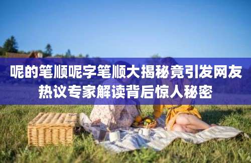 呢的笔顺呢字笔顺大揭秘竟引发网友热议专家解读背后惊人秘密