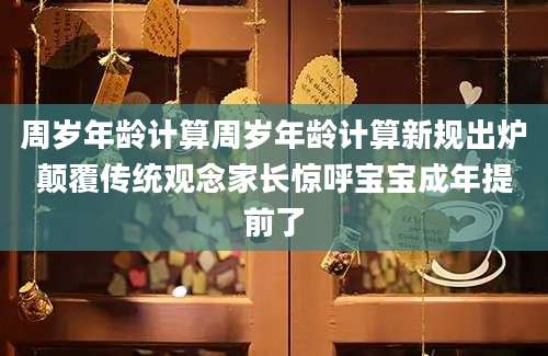 周岁年龄计算周岁年龄计算新规出炉颠覆传统观念家长惊呼宝宝成年提前了