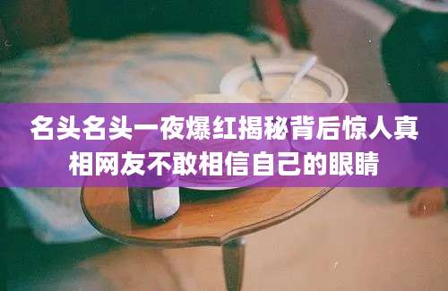 名头名头一夜爆红揭秘背后惊人真相网友不敢相信自己的眼睛