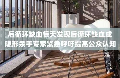 后循环缺血惊天发现后循环缺血成隐形杀手专家紧急呼吁提高公众认知