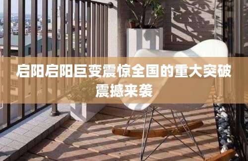 启阳启阳巨变震惊全国的重大突破震撼来袭