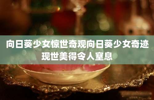 向日葵少女惊世奇观向日葵少女奇迹现世美得令人窒息