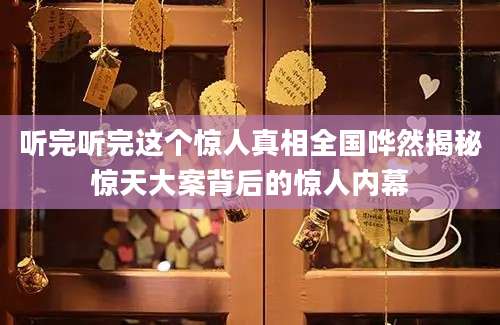 听完听完这个惊人真相全国哗然揭秘惊天大案背后的惊人内幕