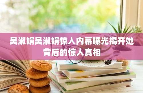 吴淑娟吴淑娟惊人内幕曝光揭开她背后的惊人真相