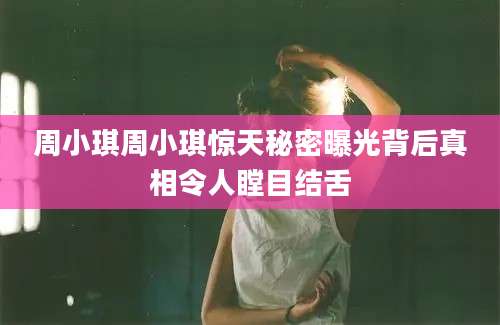 周小琪周小琪惊天秘密曝光背后真相令人瞠目结舌