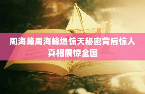 周海峰周海峰爆惊天秘密背后惊人真相震惊全国