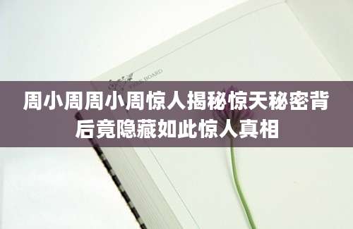 周小周周小周惊人揭秘惊天秘密背后竟隐藏如此惊人真相
