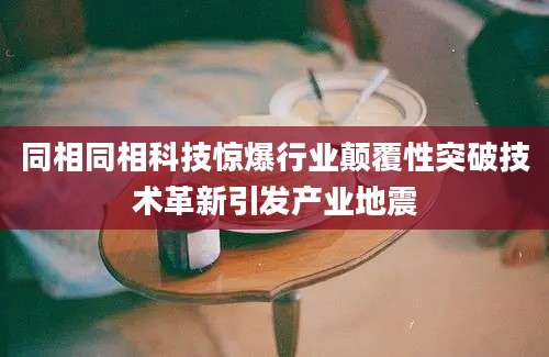 同相同相科技惊爆行业颠覆性突破技术革新引发产业地震