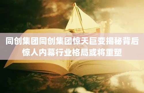 同创集团同创集团惊天巨变揭秘背后惊人内幕行业格局或将重塑