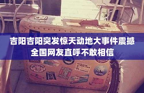 吉阳吉阳突发惊天动地大事件震撼全国网友直呼不敢相信