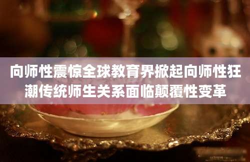 向师性震惊全球教育界掀起向师性狂潮传统师生关系面临颠覆性变革