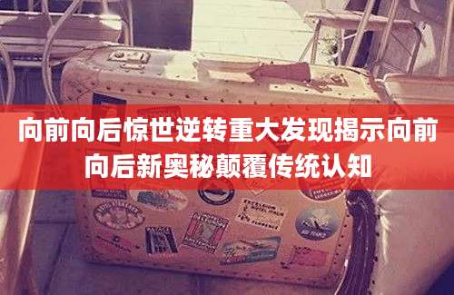向前向后惊世逆转重大发现揭示向前向后新奥秘颠覆传统认知