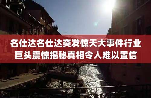 名仕达名仕达突发惊天大事件行业巨头震惊揭秘真相令人难以置信