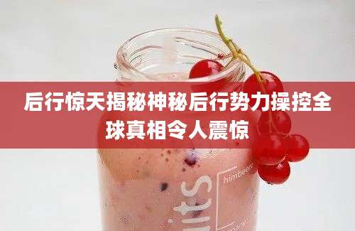 后行惊天揭秘神秘后行势力操控全球真相令人震惊
