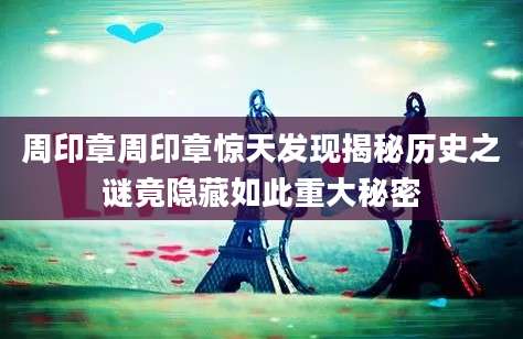 周印章周印章惊天发现揭秘历史之谜竟隐藏如此重大秘密