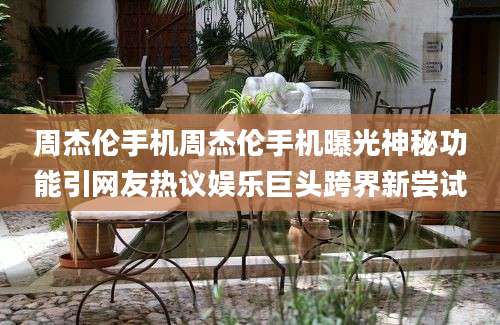 周杰伦手机周杰伦手机曝光神秘功能引网友热议娱乐巨头跨界新尝试