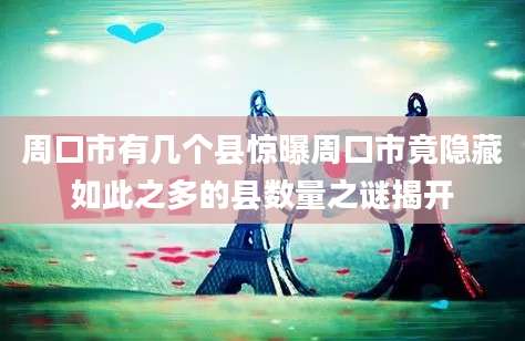 周口市有几个县惊曝周口市竟隐藏如此之多的县数量之谜揭开
