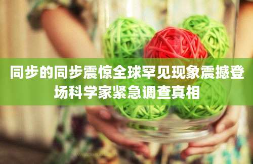 同步的同步震惊全球罕见现象震撼登场科学家紧急调查真相