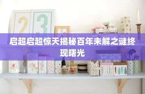 启超启超惊天揭秘百年未解之谜终现曙光
