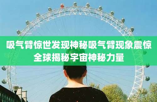 吸气臂惊世发现神秘吸气臂现象震惊全球揭秘宇宙神秘力量