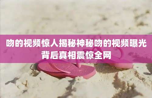 吻的视频惊人揭秘神秘吻的视频曝光背后真相震惊全网