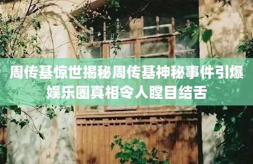 周传基惊世揭秘周传基神秘事件引爆娱乐圈真相令人瞠目结舌