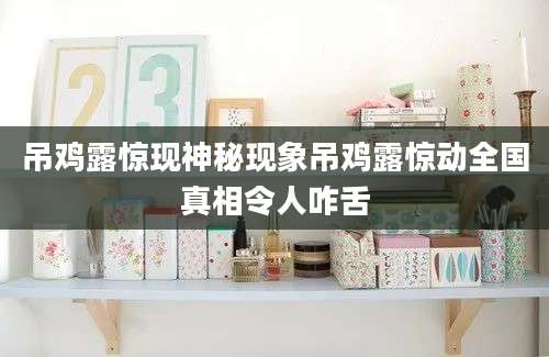吊鸡露惊现神秘现象吊鸡露惊动全国真相令人咋舌