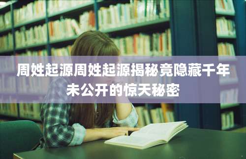 周姓起源周姓起源揭秘竟隐藏千年未公开的惊天秘密