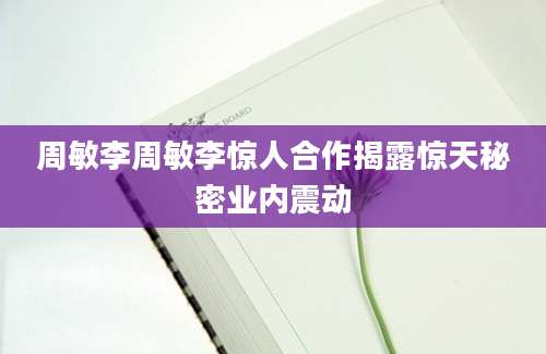 周敏李周敏李惊人合作揭露惊天秘密业内震动