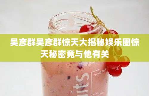 吴彦群吴彦群惊天大揭秘娱乐圈惊天秘密竟与他有关