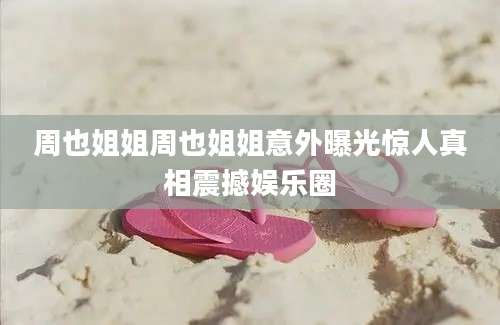 周也姐姐周也姐姐意外曝光惊人真相震撼娱乐圈