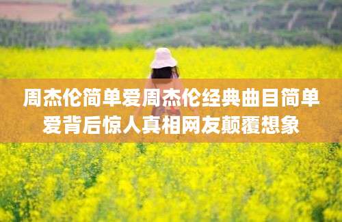 周杰伦简单爱周杰伦经典曲目简单爱背后惊人真相网友颠覆想象