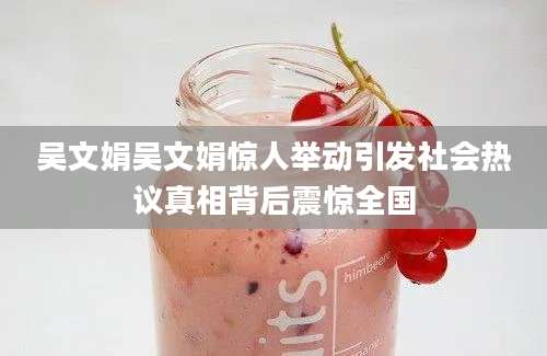 吴文娟吴文娟惊人举动引发社会热议真相背后震惊全国
