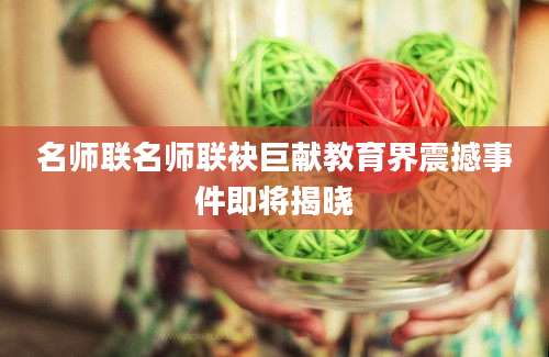 名师联名师联袂巨献教育界震撼事件即将揭晓