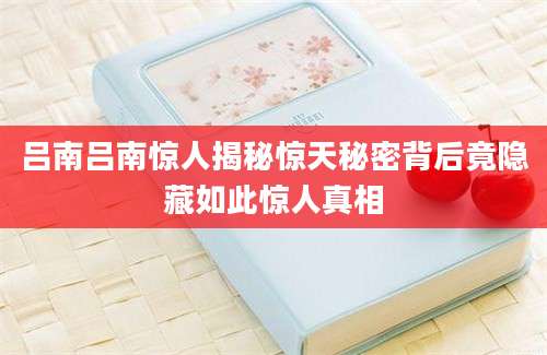 吕南吕南惊人揭秘惊天秘密背后竟隐藏如此惊人真相