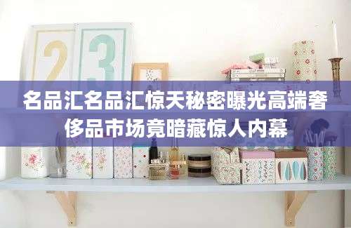 名品汇名品汇惊天秘密曝光高端奢侈品市场竟暗藏惊人内幕