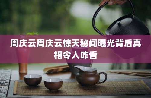 周庆云周庆云惊天秘闻曝光背后真相令人咋舌